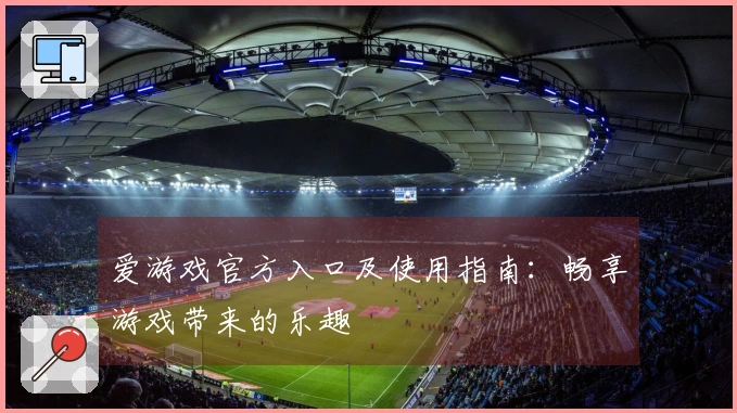 爱游戏官方入口及使用指南：畅享游戏带来的乐趣