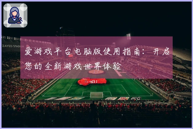 爱游戏平台电脑版使用指南：开启您的全新游戏世界体验