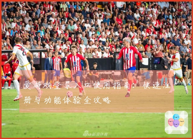 爱游戏登录入口使用指南：快速注册与功能体验全攻略
