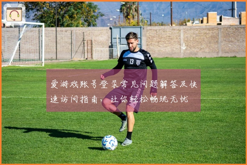 爱游戏账号登录常见问题解答及快速访问指南，让你轻松畅玩无忧