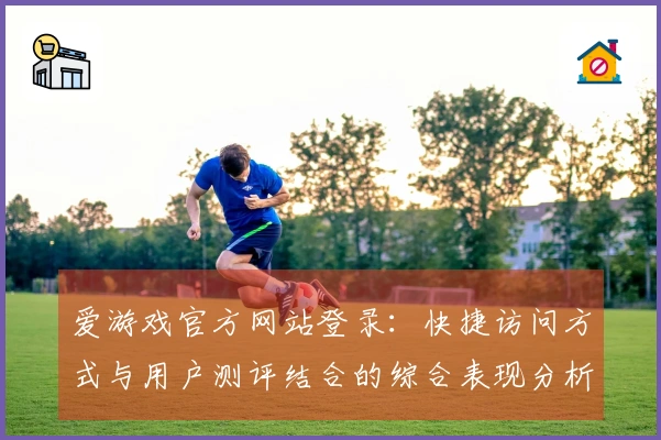 爱游戏官方网站登录：快捷访问方式与用户测评结合的综合表现分析