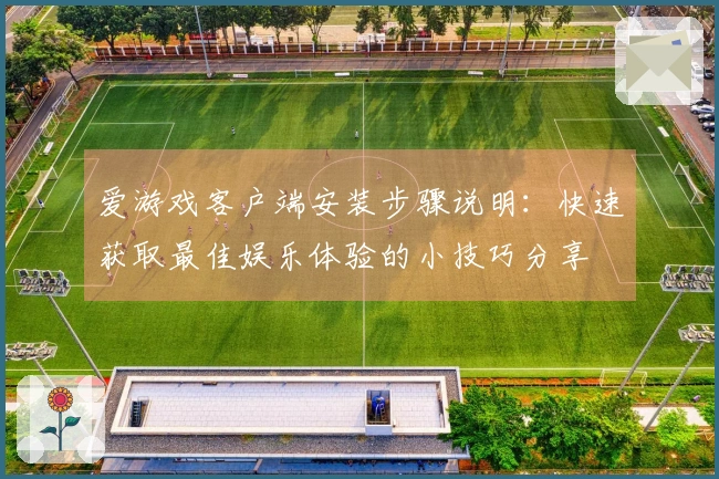 爱游戏客户端安装步骤说明：快速获取最佳娱乐体验的小技巧分享