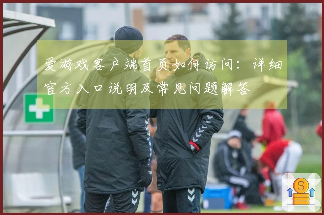 爱游戏客户端首页如何访问：详细官方入口说明及常见问题解答