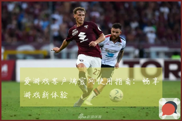 爱游戏客户端官网使用指南：畅享游戏新体验