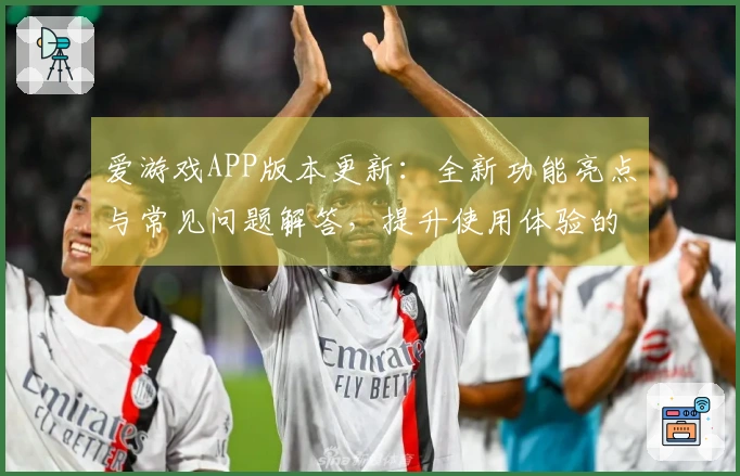 爱游戏APP版本更新：全新功能亮点与常见问题解答，提升使用体验的必备指南！