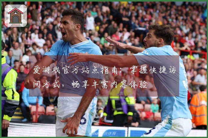爱游戏官方站点指南：掌握快捷访问方式，畅享丰富内容体验