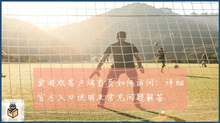 爱游戏客户端首页如何访问：详细官方入口说明及常见问题解答