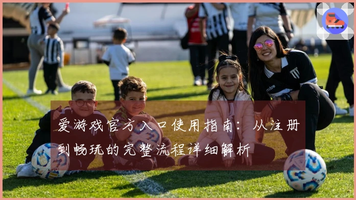 爱游戏官方入口使用指南：从注册到畅玩的完整流程详细解析