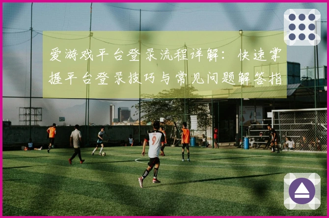 爱游戏平台登录流程详解：快速掌握平台登录技巧与常见问题解答指南