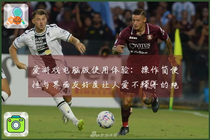 爱游戏电脑版使用体验：操作简便性与界面友好度让人爱不释手的绝佳感受