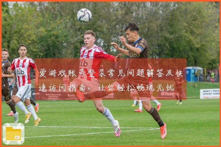爱游戏账号登录常见问题解答及快速访问指南，让你轻松畅玩无忧