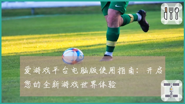 爱游戏平台电脑版使用指南：开启您的全新游戏世界体验