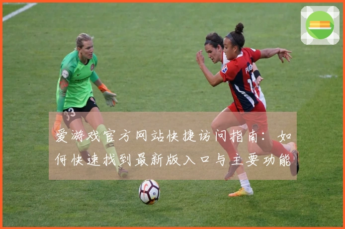 爱游戏官方网站快捷访问指南：如何快速找到最新版入口与主要功能介绍