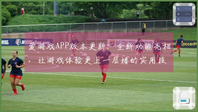 爱游戏APP版本更新：全新功能亮相，让游戏体验更上一层楼的实用技巧分享