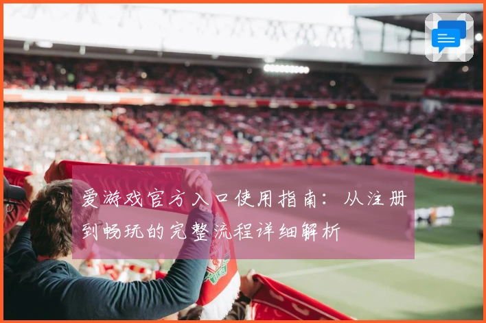 爱游戏官方入口使用指南：从注册到畅玩的完整流程详细解析