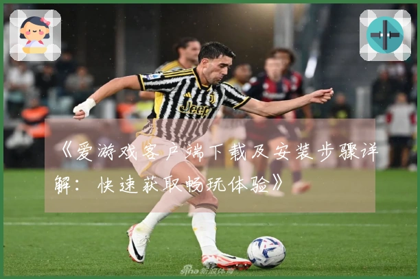 《爱游戏客户端下载及安装步骤详解：快速获取畅玩体验》