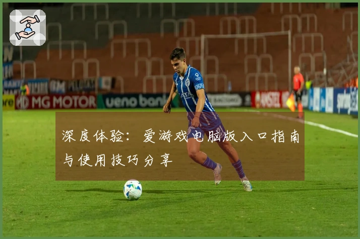 深度体验：爱游戏电脑版入口指南与使用技巧分享