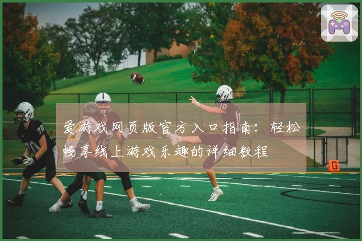 爱游戏网页版官方入口指南：轻松畅享线上游戏乐趣的详细教程