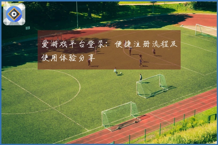 爱游戏平台登录：便捷注册流程及使用体验分享