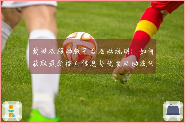 爱游戏移动版平台活动说明：如何获取最新福利信息与优惠活动技巧！