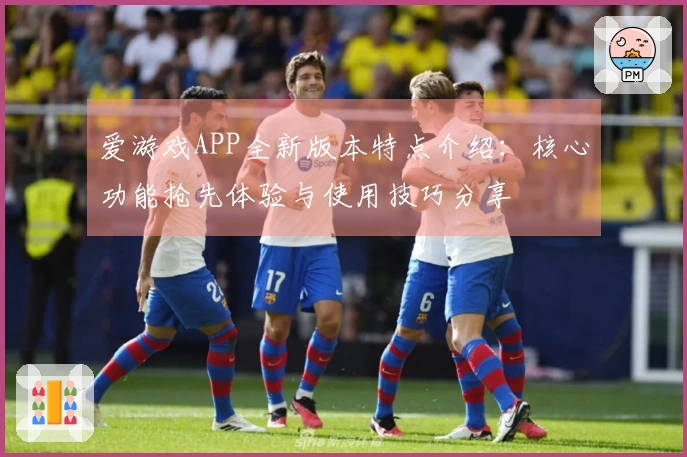 爱游戏APP全新版本特点介绍：核心功能抢先体验与使用技巧分享