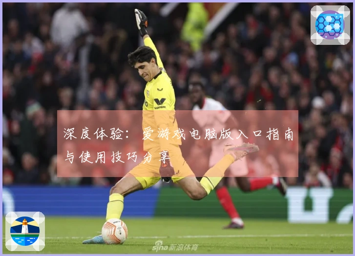 深度体验：爱游戏电脑版入口指南与使用技巧分享