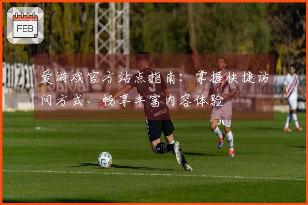 爱游戏官方站点指南：掌握快捷访问方式，畅享丰富内容体验