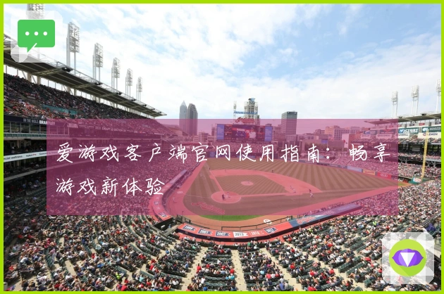 爱游戏客户端官网使用指南：畅享游戏新体验