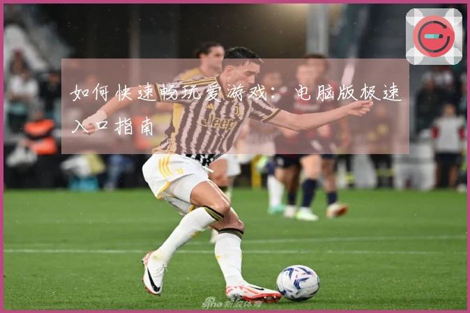 如何快速畅玩爱游戏：电脑版极速入口指南