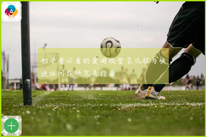 初学者必看的爱游戏登录流程与快速访问技巧完美指南