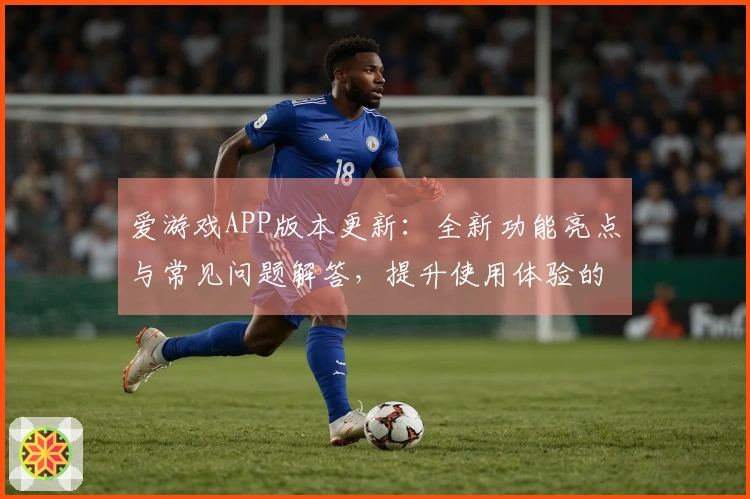 爱游戏APP版本更新：全新功能亮点与常见问题解答，提升使用体验的必备指南！